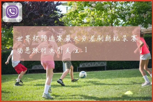世界杯预选赛最大分差刷新纪录 赛场悬殊对决引关注_1