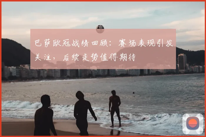 巴萨欧冠战绩回顾:赛场表现引发关注,后续走势值得期待