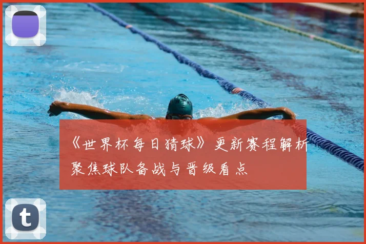 《世界杯每日猜球》更新赛程解析 聚焦球队备战与晋级看点