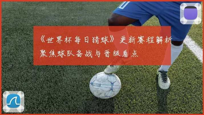 《世界杯每日猜球》更新赛程解析 聚焦球队备战与晋级看点