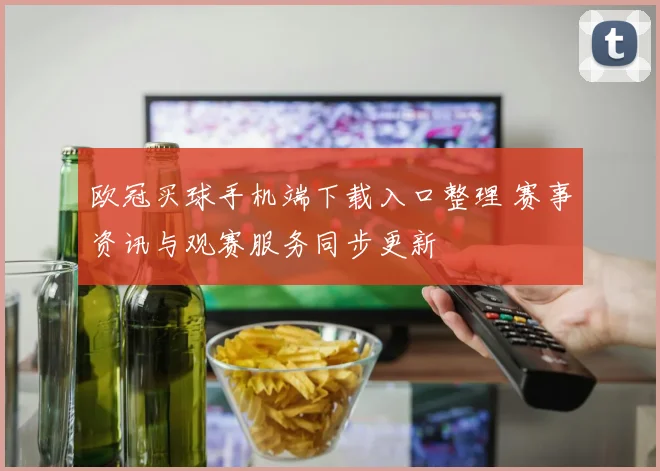 欧冠买球手机端下载入口整理 赛事资讯与观赛服务同步更新
