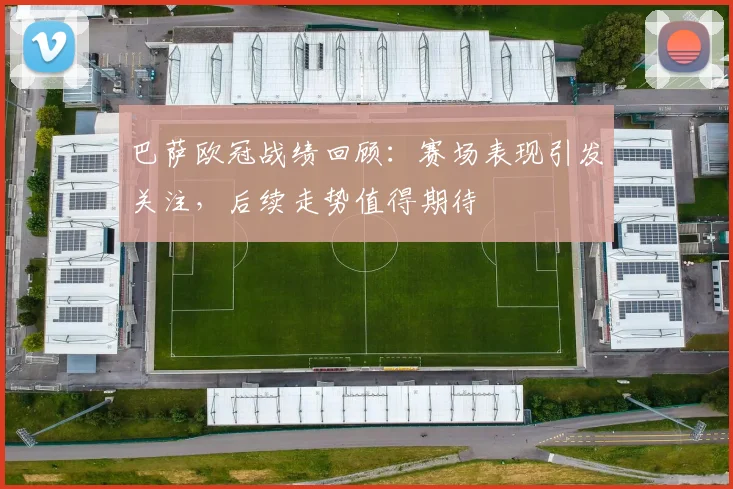 巴萨欧冠战绩回顾:赛场表现引发关注,后续走势值得期待