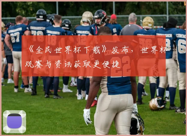 《全民世界杯下载》发布,世界杯观赛与资讯获取更便捷