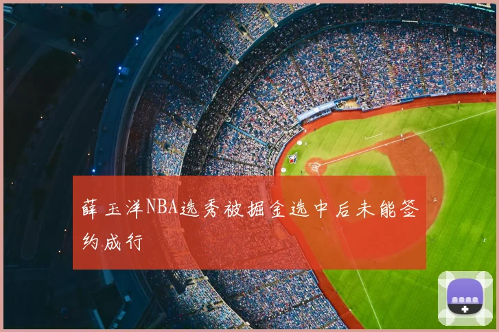薛玉洋NBA选秀被掘金选中后未能签约成行
