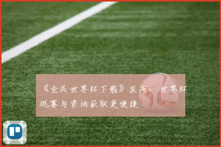 《全民世界杯下载》发布,世界杯观赛与资讯获取更便捷