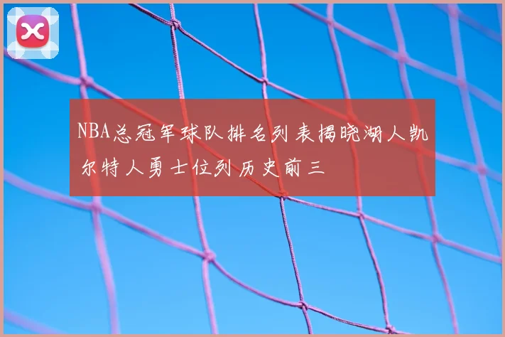 NBA总冠军球队排名列表揭晓湖人凯尔特人勇士位列历史前三