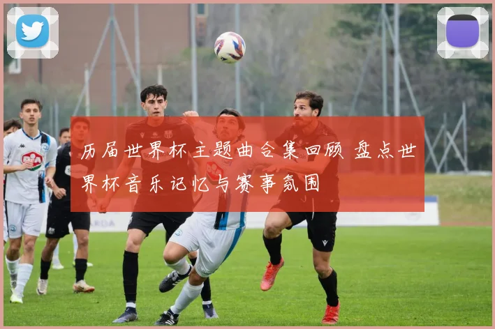 历届世界杯主题曲合集回顾 盘点世界杯音乐记忆与赛事氛围