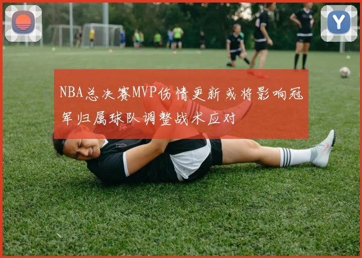 NBA总决赛MVP伤情更新或将影响冠军归属球队调整战术应对