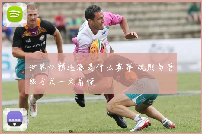 世界杯预选赛是什么赛事 规则与晋级方式一文看懂