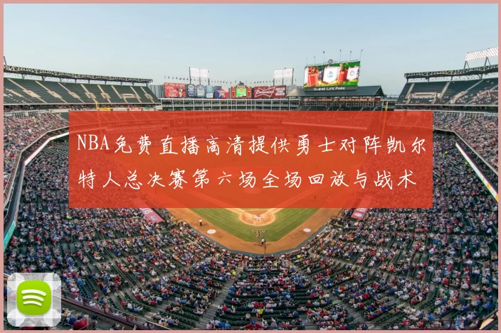 NBA免费直播高清提供勇士对阵凯尔特人总决赛第六场全场回放与战术解析