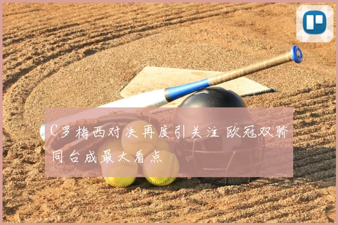 C罗梅西对决再度引关注 欧冠双骄同台成最大看点