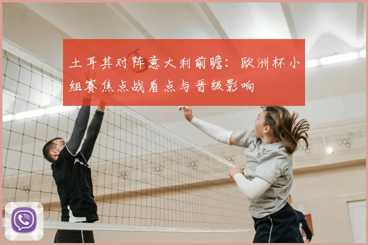 土耳其对阵意大利前瞻：欧洲杯小组赛焦点战看点与晋级影响