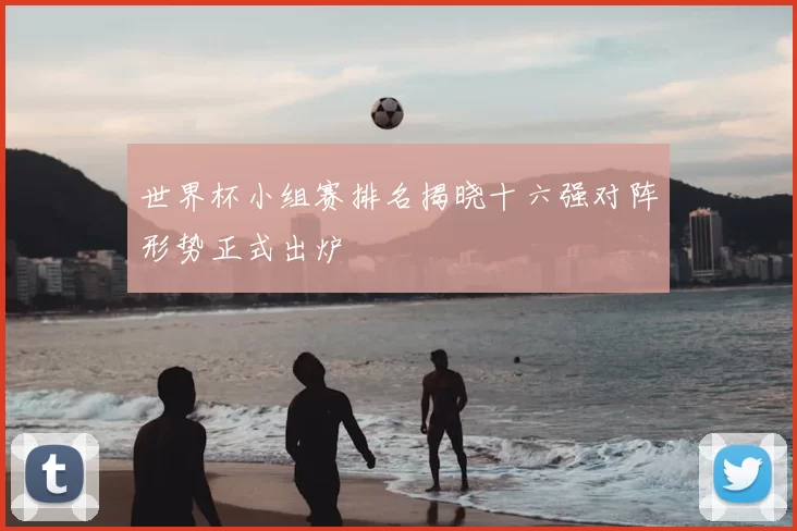 世界杯小组赛排名揭晓十六强对阵形势正式出炉