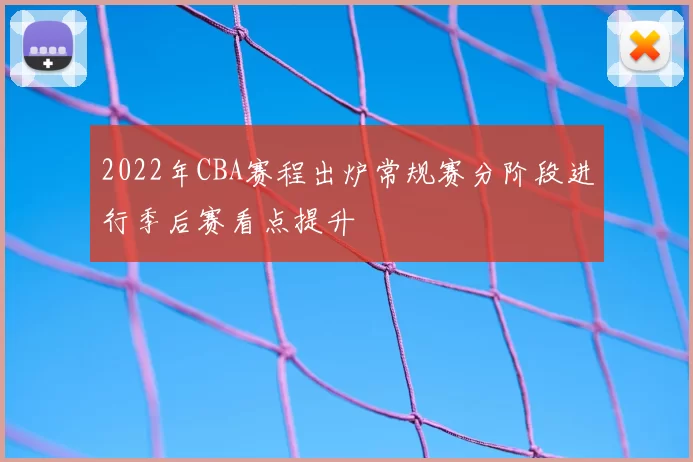 2022年CBA赛程出炉常规赛分阶段进行季后赛看点提升