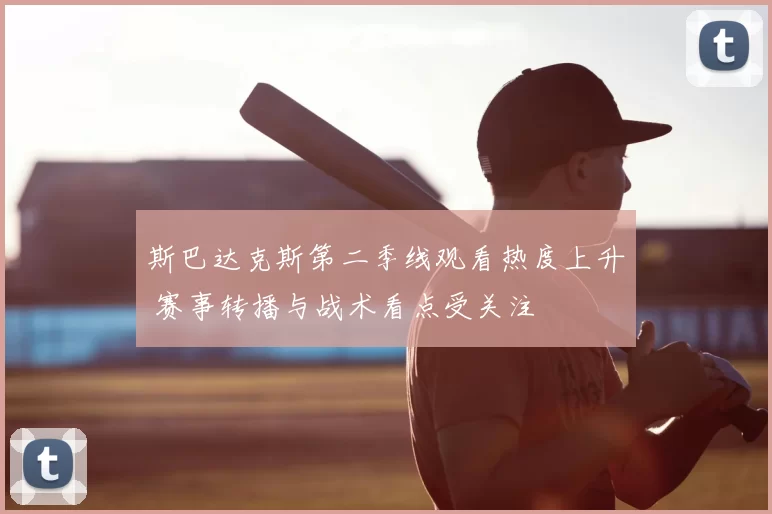 斯巴达克斯第二季线观看热度上升 赛事转播与战术看点受关注