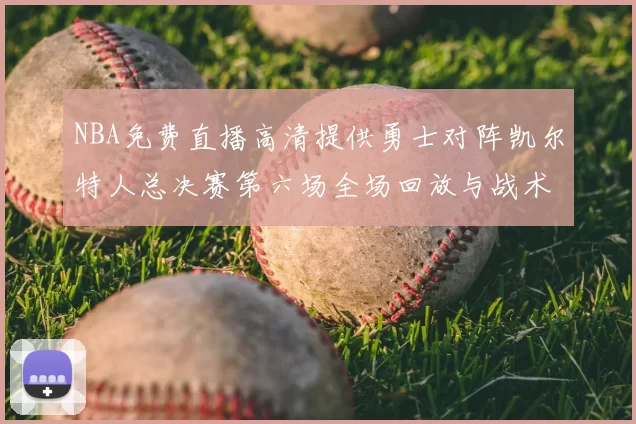 NBA免费直播高清提供勇士对阵凯尔特人总决赛第六场全场回放与战术解析