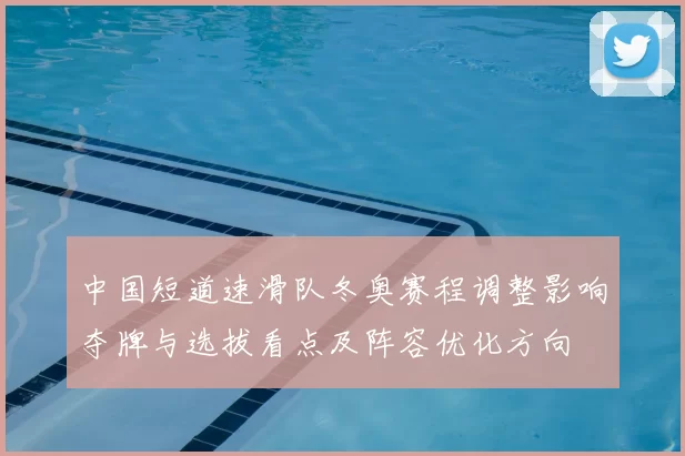 中国短道速滑队冬奥赛程调整影响夺牌与选拔看点及阵容优化方向