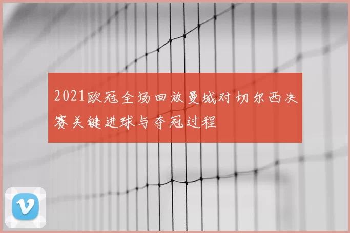 2021欧冠全场回放曼城对切尔西决赛关键进球与夺冠过程