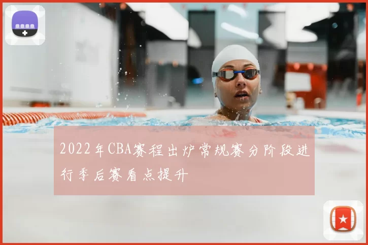 2022年CBA赛程出炉常规赛分阶段进行季后赛看点提升