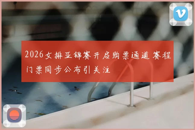 2026女排亚锦赛开启购票通道 赛程门票同步公布引关注