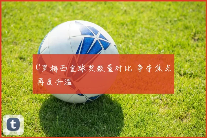 C罗梅西金球奖数量对比 争夺焦点再度升温
