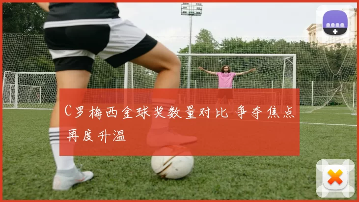C罗梅西金球奖数量对比 争夺焦点再度升温