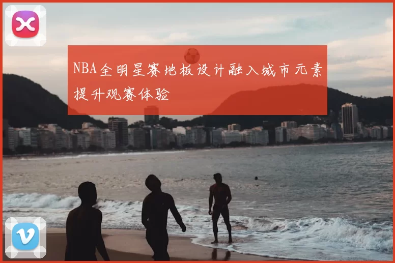 NBA全明星赛地板设计融入城市元素提升观赛体验