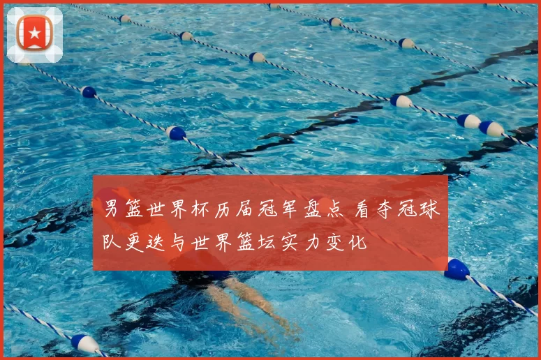 男篮世界杯历届冠军盘点 看夺冠球队更迭与世界篮坛实力变化