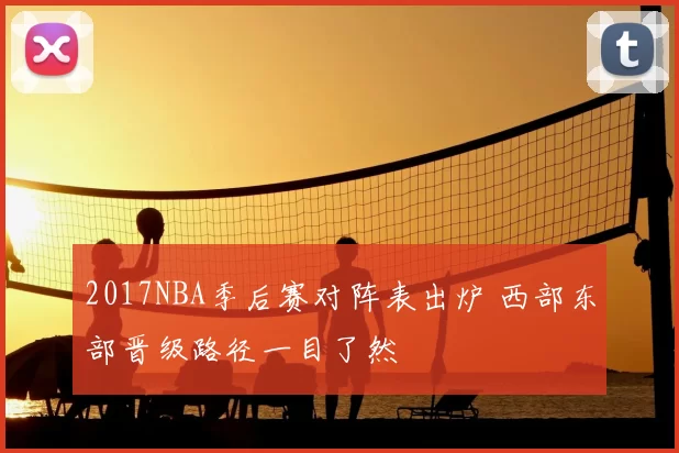 2017NBA季后赛对阵表出炉 西部东部晋级路径一目了然
