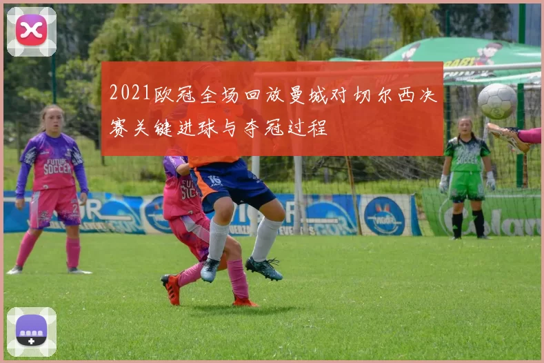 2021欧冠全场回放曼城对切尔西决赛关键进球与夺冠过程