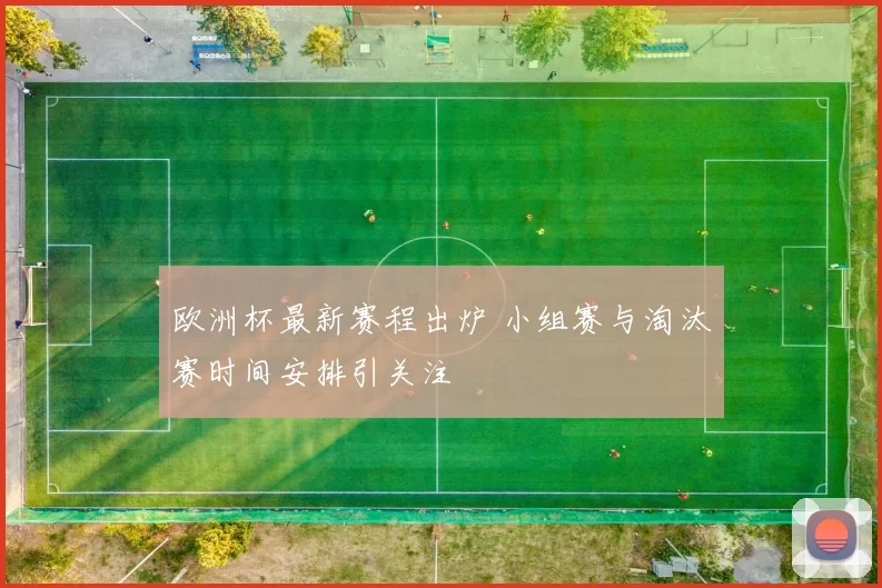 欧洲杯最新赛程出炉 小组赛与淘汰赛时间安排引关注