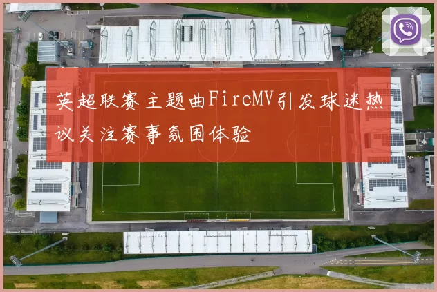 英超联赛主题曲FireMV引发球迷热议关注赛事氛围体验