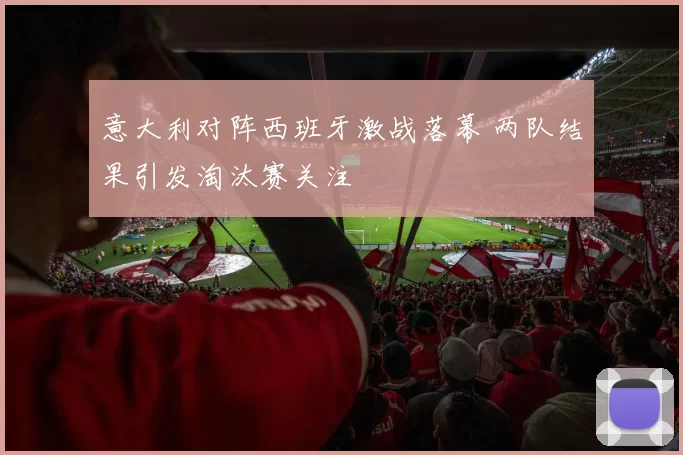 意大利对阵西班牙激战落幕 两队结果引发淘汰赛关注