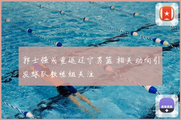 郭士强或重返辽宁男篮 相关动向引发球队教练组关注