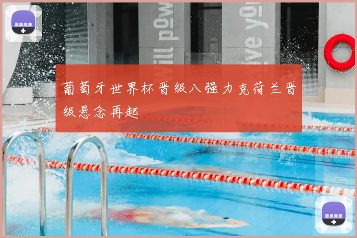 葡萄牙世界杯晋级八强力克荷兰晋级悬念再起