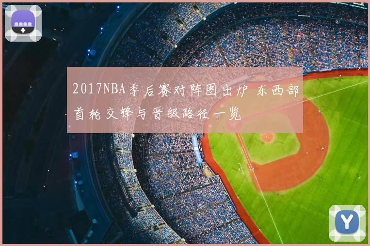2017NBA季后赛对阵图出炉 东西部首轮交锋与晋级路径一览