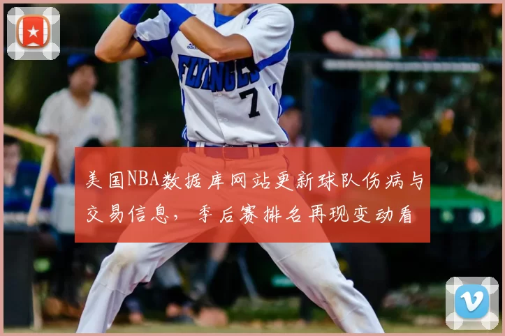 美国NBA数据库网站更新球队伤病与交易信息，季后赛排名再现变动看点