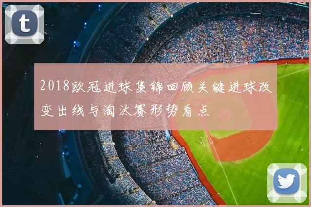 2018欧冠进球集锦回顾关键进球改变出线与淘汰赛形势看点