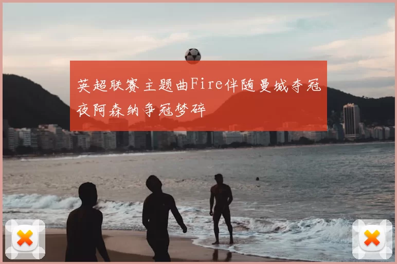 英超联赛主题曲Fire伴随曼城夺冠夜阿森纳争冠梦碎