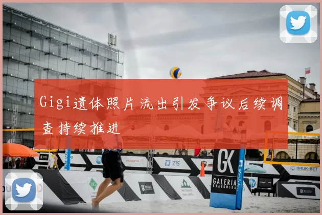 Gigi遗体照片流出引发争议后续调查持续推进