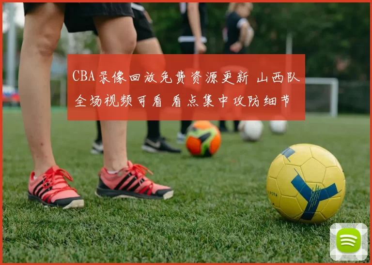 CBA录像回放免费资源更新 山西队全场视频可看 看点集中攻防细节