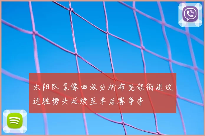 太阳队录像回放分析布克领衔进攻连胜势头延续至季后赛争夺