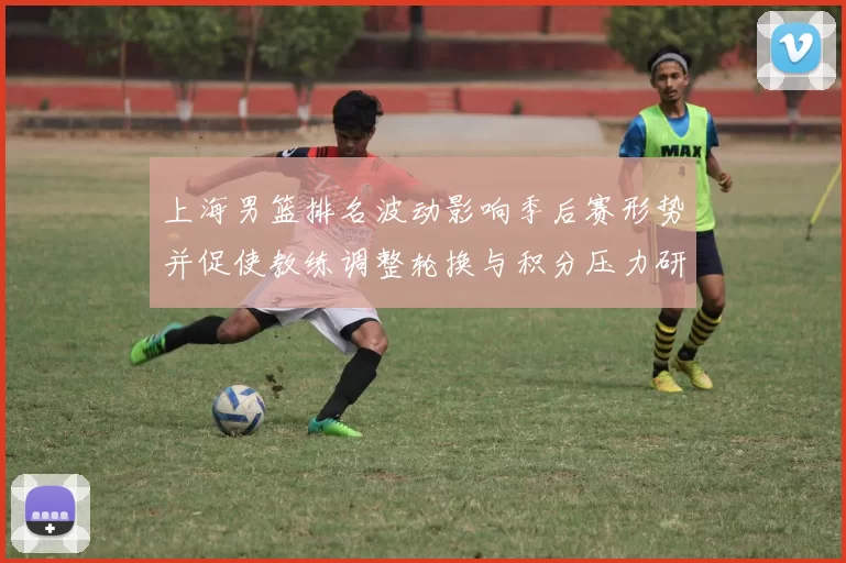上海男篮排名波动影响季后赛形势并促使教练调整轮换与积分压力研判