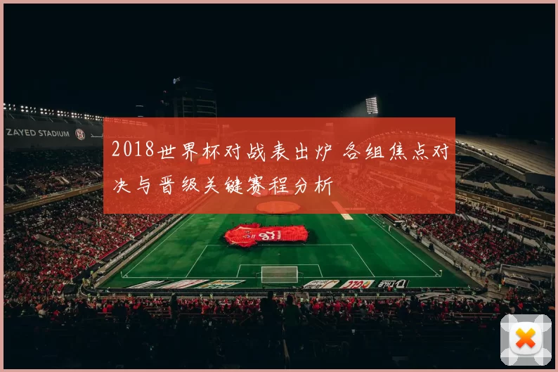 2018世界杯对战表出炉 各组焦点对决与晋级关键赛程分析