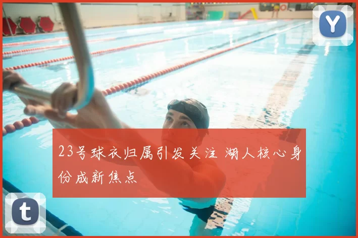 23号球衣归属引发关注 湖人核心身份成新焦点