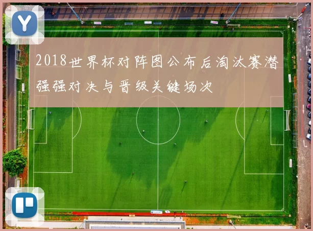 2018世界杯对阵图公布后淘汰赛潜强强对决与晋级关键场次