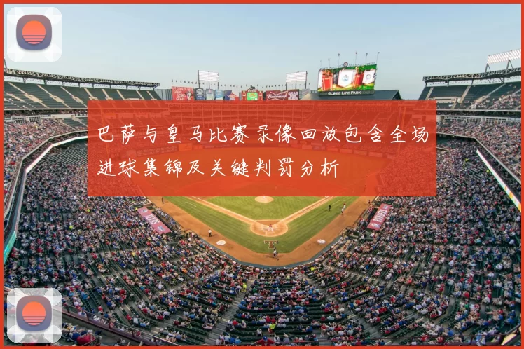 巴萨与皇马比赛录像回放包含全场进球集锦及关键判罚分析