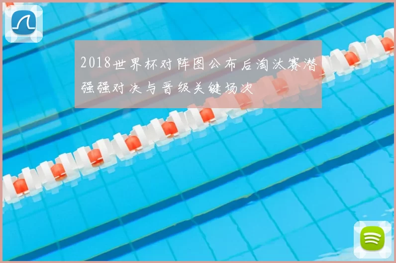 2018世界杯对阵图公布后淘汰赛潜强强对决与晋级关键场次