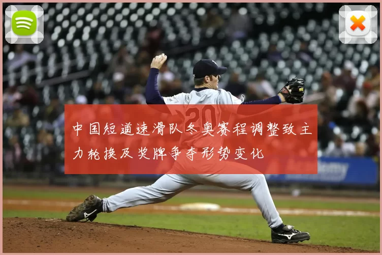 中国短道速滑队冬奥赛程调整致主力轮换及奖牌争夺形势变化