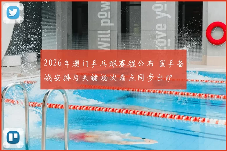 2026年澳门乒乓球赛程公布 国乒备战安排与关键场次看点同步出炉